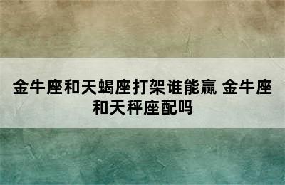 金牛座和天蝎座打架谁能赢 金牛座和天秤座配吗